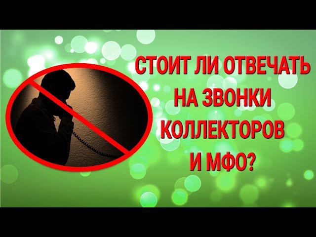 А стоит ли отвечать на звонки коллекторов и МФО?