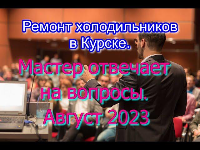 Ремонт холодильников в Курске. Мастер отвечает на вопросы. Август 2023