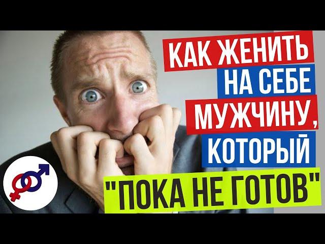 Как ЖЕНИТЬ на себе МУЖЧИНУ, который "пока НЕ ГОТОВ"?