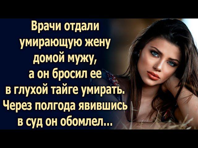 Врачи отдали умирающую жену домой мужу, а он бросил ее в глухой тайге умирать...