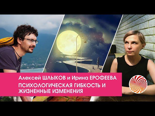 Психологическая гибкость и жизненные изменения / Алексей Шлыков и Ирина Ерофеева