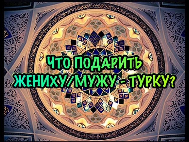 Что подарить жениху/мужу - турку?/Мужской взгляд на подарки