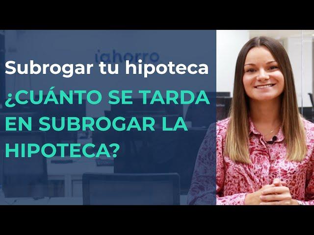 ¿CUÁNTO se tarda en SUBROGAR una HIPOTECA?