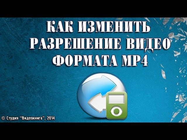 Как изменить разрешение видео формата mp4