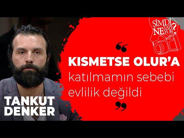 Tankut Denker: Kısmetse Olur'a katılmamın sebebi evlilik değildi