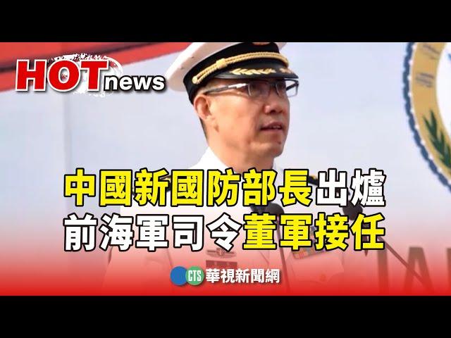 中國新國防部長出爐　前海軍司令董軍接任｜華視新聞 20231229