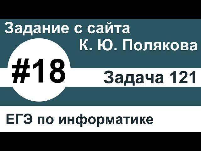 Тип заданий 18. Задача 121 с сайта К. Ю. Полякова. ЕГЭ по информатике.