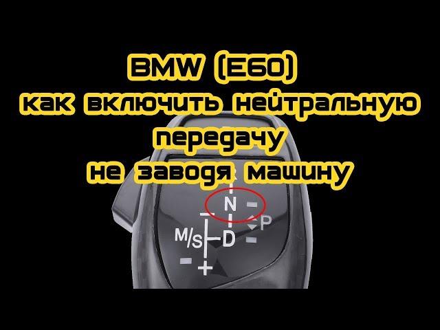 BMW (e60) как включить нейтральную передачу не заводя автомобиль