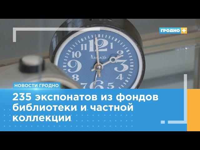 Выставка «Часы в истории – история с часами» открылась в Гродно