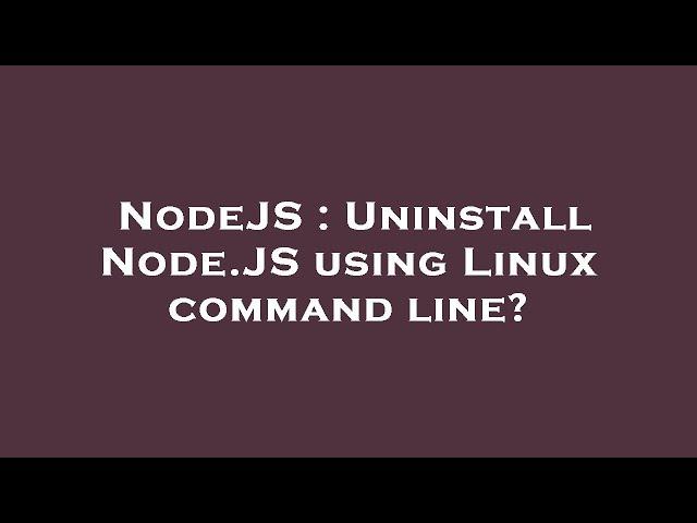 NodeJS : Uninstall Node.JS using Linux command line?