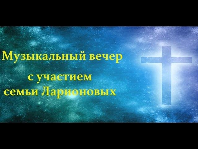 ЕВАНГЕЛИЗАЦИОННОЕ СЛУЖЕНИЕ С УЧАСТИЕМ СЕМЬИ ЛАРИОНОВЫХ