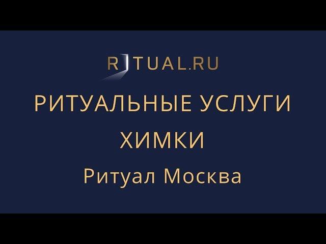 РИТУАЛЬНЫЕ УСЛУГИ ПОХОРОНЫ ХИМКИ – МОСКВА МОСКОВСКАЯ ОБЛАСТЬ