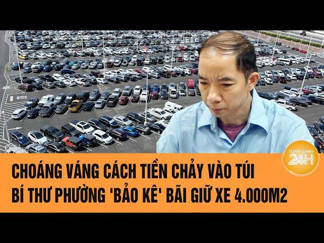 Choáng váng cách tiền chảy vào túi Bí thư phường 'bảo kê' bãi giữ xe trái phép 4.000m2