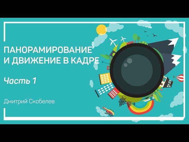 Влияние движения на качество изображения. Панорамирование и движение в кадре. Дмитрий Скобелев