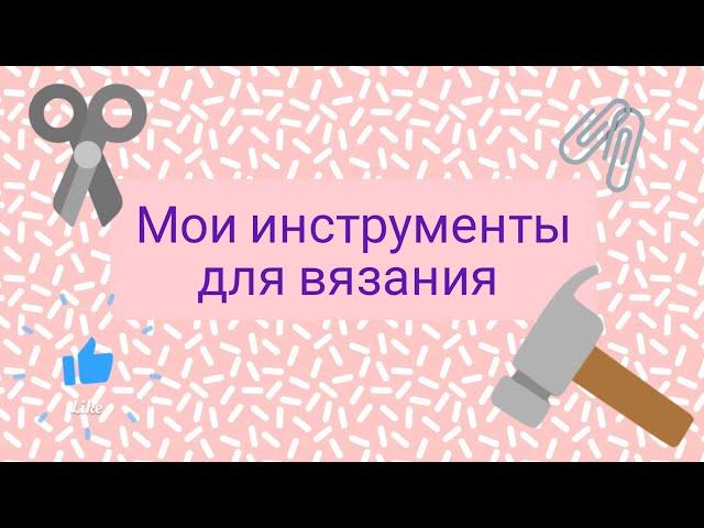 Мои рукодельные помощники (мои инструменты для вязания)