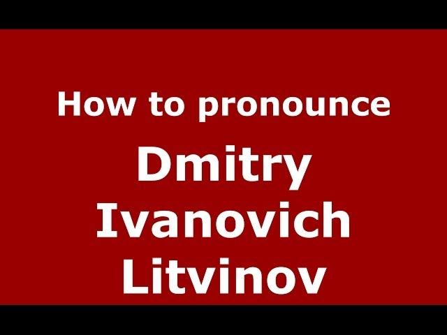 How to pronounce Dmitry Ivanovich Litvinov (Russian/Russia) - PronounceNames.com