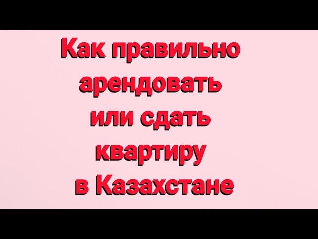 Как правильно арендовать или сдать квартиру в Казахстане