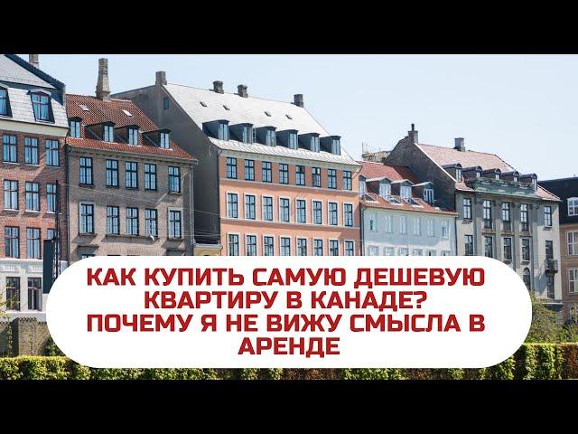 КАК КУПИТЬ САМУЮ ДЕШЕВУЮ КВАРТИРУ В КАНАДЕ? / ПОЧЕМУ Я НЕ ВИЖУ СМЫСЛА В АРЕНДЕ КВАРТИРЫ В КАНАДЕ