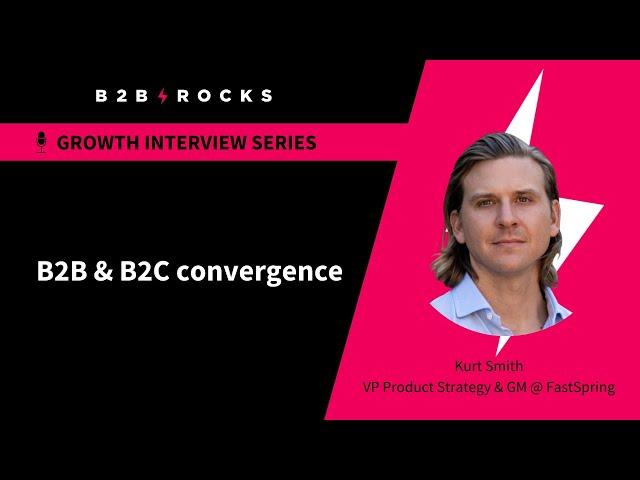 B2B & B2C Convergence - B2B Rocks x Kurt Smith