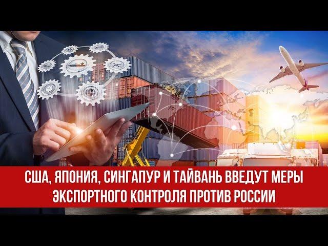 США, Япония, Сингапур и Тайвань введут меры экспортного контроля против России