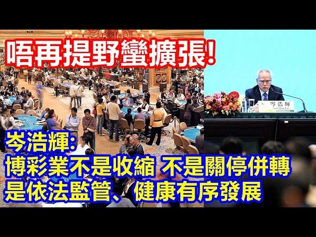 唔再提野蠻擴張 ! 岑浩輝指博彩業不是收縮 不是關停併轉 ! 而是依法監管、健康有序發展