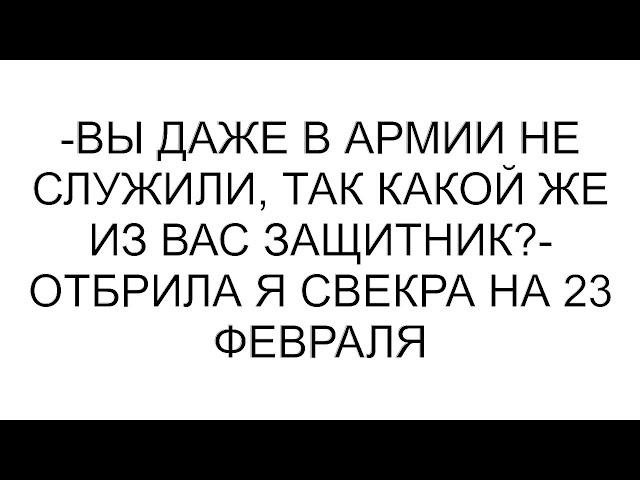 -Вы даже в армии не служили, так какой же из вас защитник?- отбрила я свекра на 23 февраля