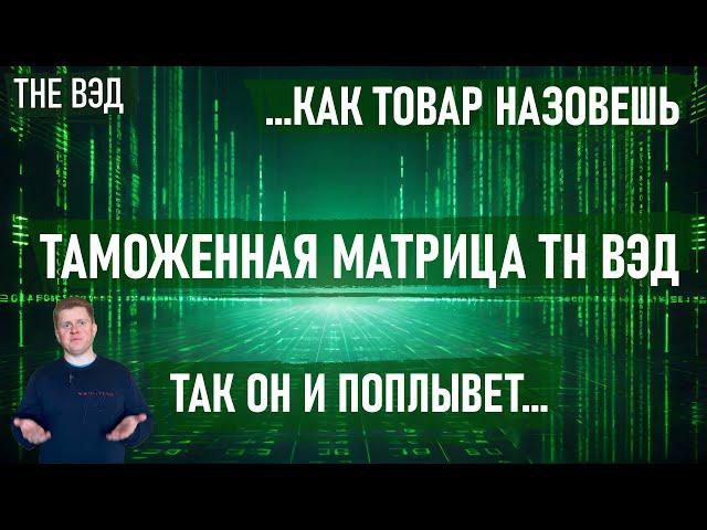 ТАМОЖЕННАЯ МАТРИЦА ТН ВЭД ИЛИ КАК ТОВАР НАЗОВЕШЬ, ТАК ОН И ПОПЛЫВЕТ!