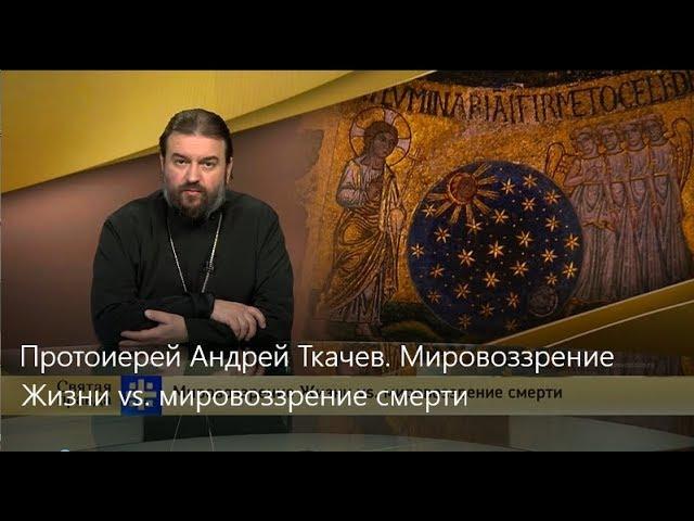 Прот.Андрей Ткачёв Мировоззрение Жизни vs. мировоззрение смерти