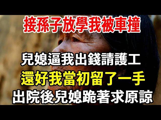 我，57歲，每月退休金2500元 ，帶孫5年貼錢伺候全家。接孫子放學我被車撞，身無分文兒媳逼我出錢請護工， 說她的錢給他媽買金手鐲，還好我當初留了一手，出院後兒媳跪著求原諒！  【老人社】