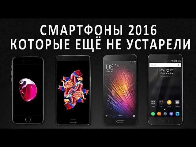 Смартфоны 2016 года которые еше не устарели