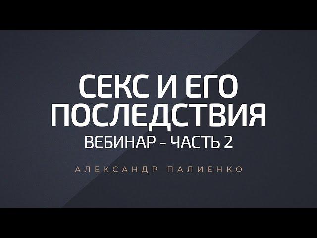 Секс и его последствия. Вебинар - Часть 2. Александр Палиенко.