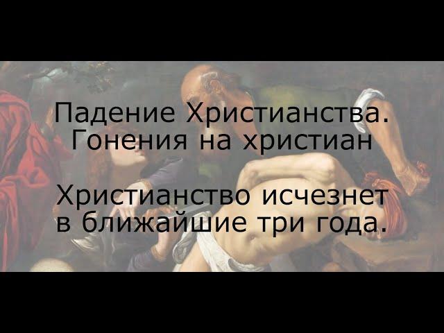 Падение христианства. Гонения на христиан. Христианство исчезнет за три года.