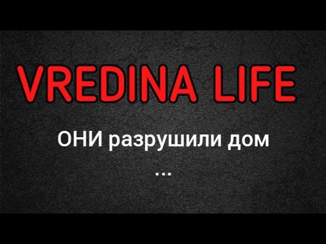 Вредина лайф/ОНИ разрушили дом