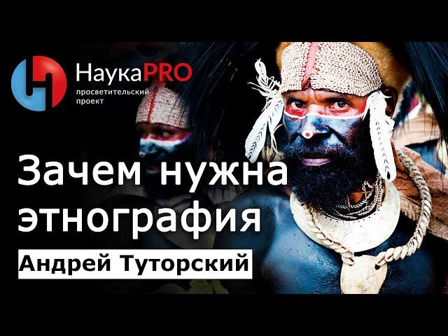 Зачем нужна этнография (этнология)? – Андрей Туторский | Научпоп