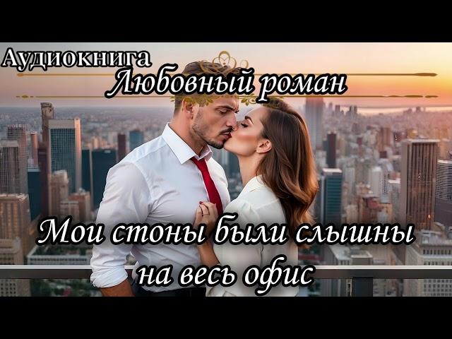 АУДИОКНИГА. ЛЮБОВНЫЙ РОМАН : МОИ СТОНЫ БЫЛИ СЛЫШНЫ НА ВЕСЬ ОФИС