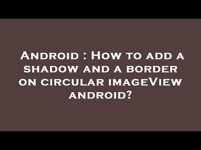 Android : How to add a shadow and a border on circular imageView android?