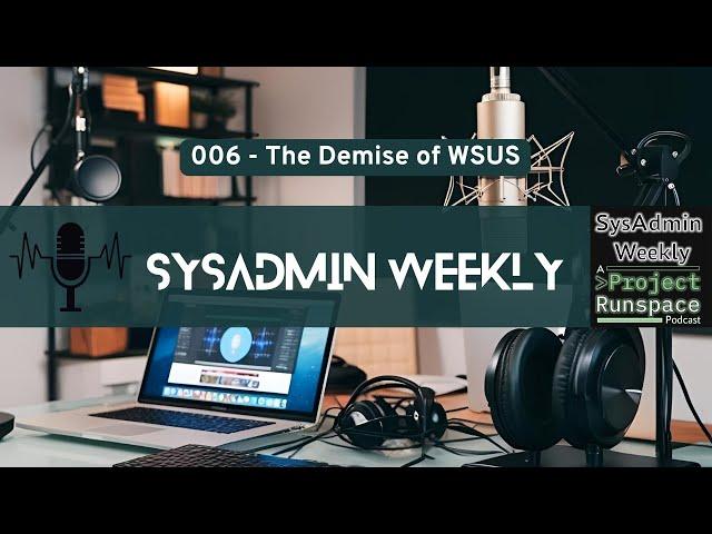 SysAdmin Weekly - 006 - The Demise of Windows Server Update Services