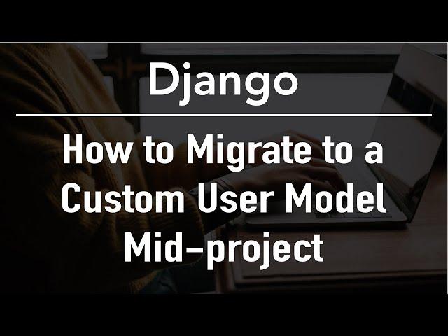 How to Migrate to a Custom User Model Mid-Project - Django