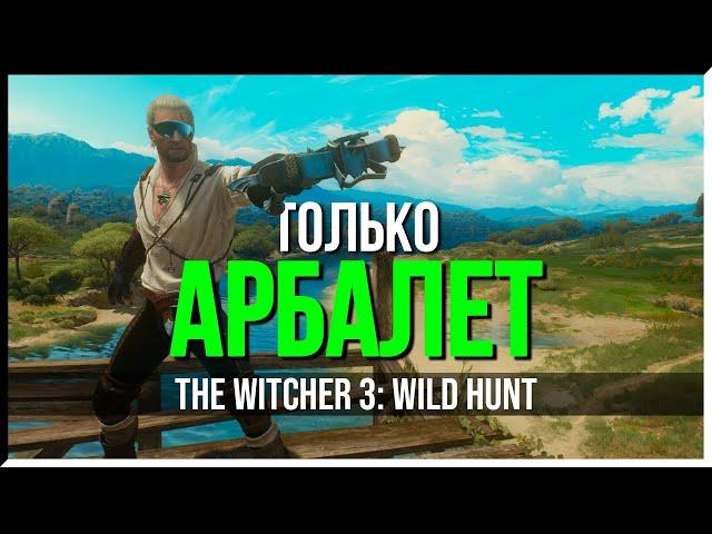 КАК ПРОЙТИ THE WITCHER 3 ТОЛЬКО АРБАЛЕТОМ