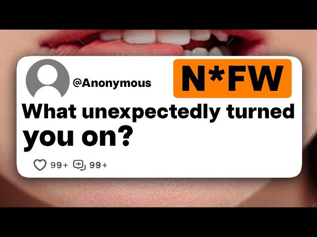 What unexpectedly turned you on?