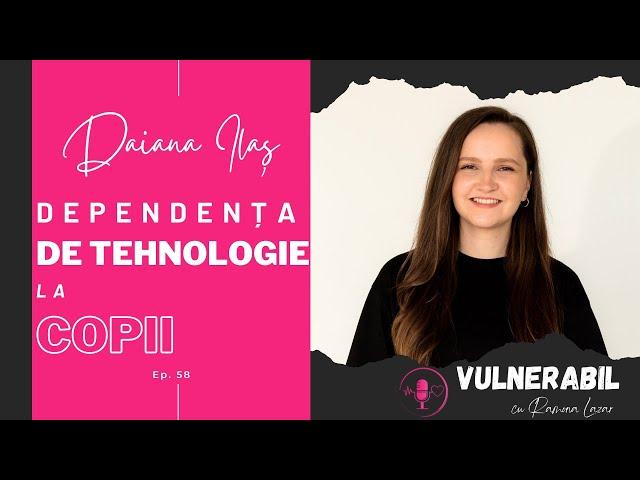 Dependența de tehnologie la copii :: DAIANA ILAȘ [Ep 58] | #VULNERABIL Podcast cu Ramona Lazar