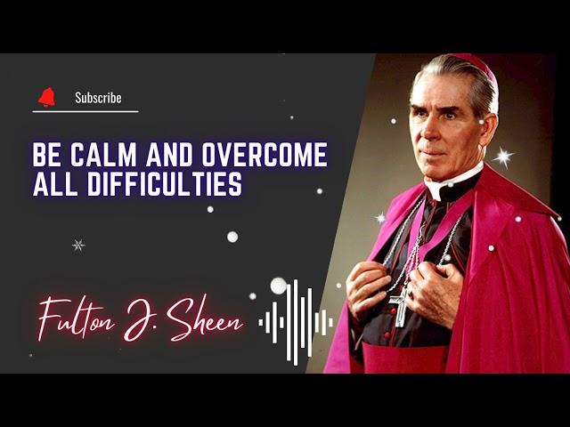 Be calm and overcome all difficulties \\ Fulton J. Sheen