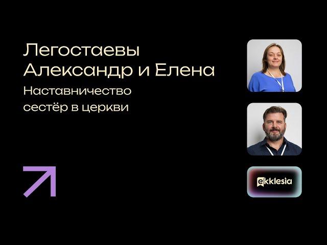 Наставничество сестёр в церкви | Легостаевы Александр и Елена | Экклезия 2024