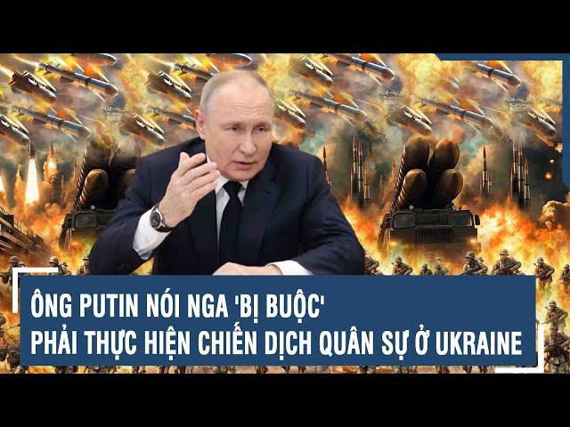 Ông Putin nói Nga 'bị buộc' phải thực hiện chiến dịch quân sự ở Ukraine