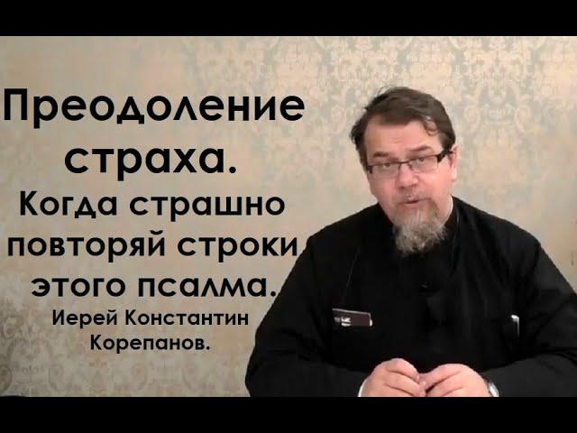 Преодоление страха. Когда страшно повторяй строки этого псалма. Иерей Константин Корепанов.