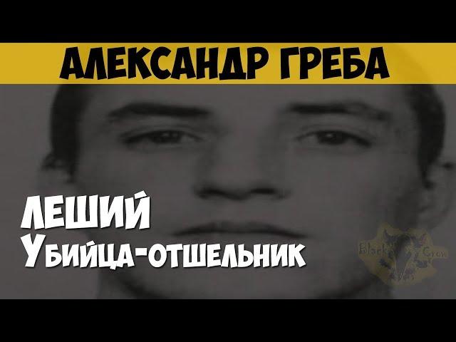 Александр Греба. Серийный убийца. Леший. Убийца-отшельник