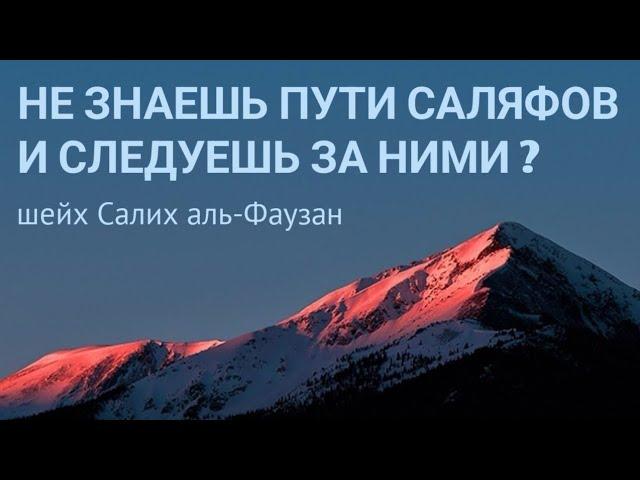 Не знаешь пути саляфов и следуешь за ними ? – шейх Салих аль-Фаузан