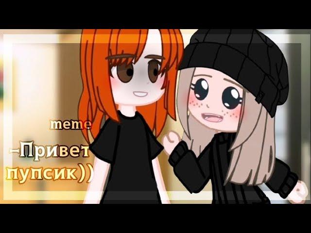 –Привет пупсик))//meme//gacha club//