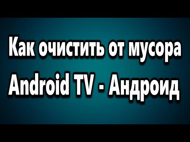 Как очистить от мусора Android TV - Андроид ТВ Бокс