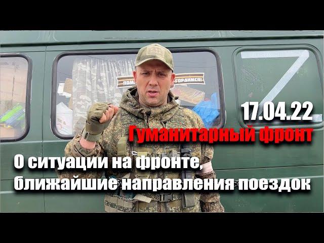 Гуманитарный фронт 17.04.22. О ситуации на гуманитарном фронте, ближайшие направления поездок.